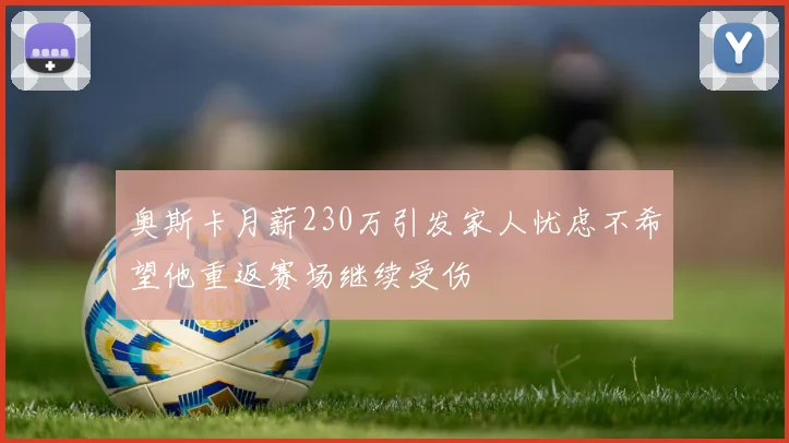 奥斯卡月薪230万引发家人忧虑不希望他重返赛场继续受伤