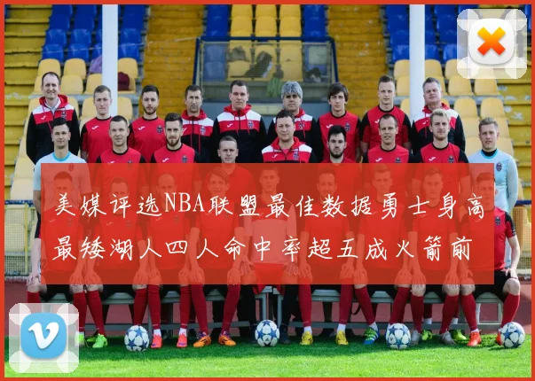 美媒评选NBA联盟最佳数据勇士身高最矮湖人四人命中率超五成火箭前场篮板率显优势