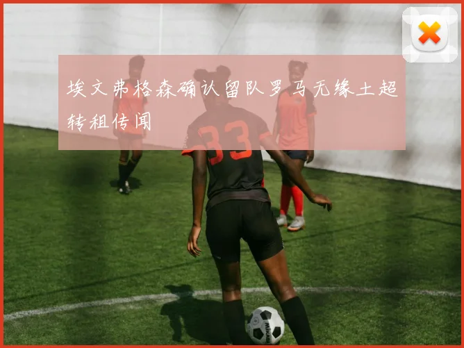 埃文弗格森确认留队罗马无缘土超转租传闻