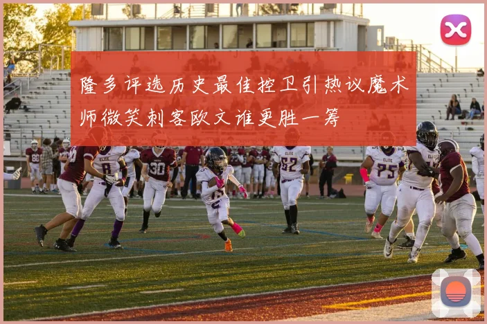 隆多评选历史最佳控卫引热议魔术师微笑刺客欧文谁更胜一筹