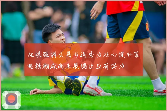 拓媒强调交易与选秀为核心提升策略杨瀚森尚未展现出应有实力