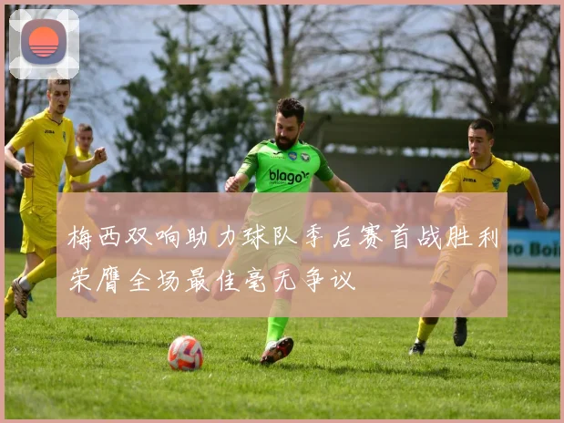 梅西双响助力球队季后赛首战胜利荣膺全场最佳毫无争议