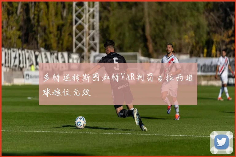 多特逆转斯图加特VAR判罚吉拉西进球越位无效