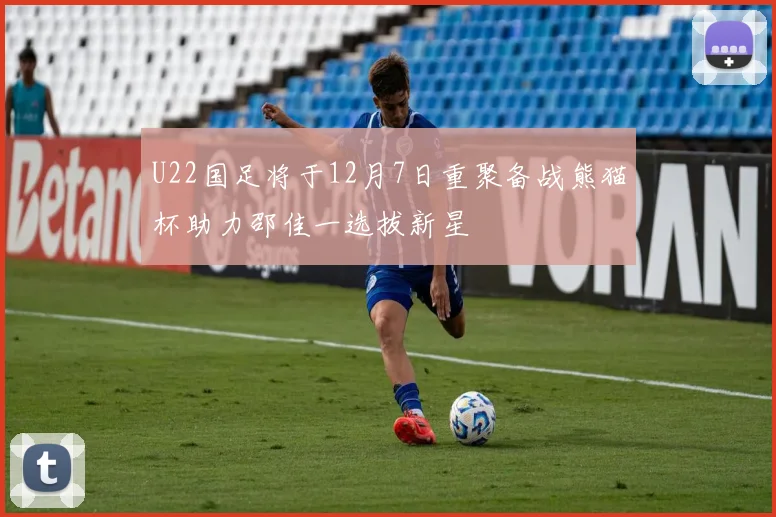 U22国足将于12月7日重聚备战熊猫杯助力邵佳一选拔新星