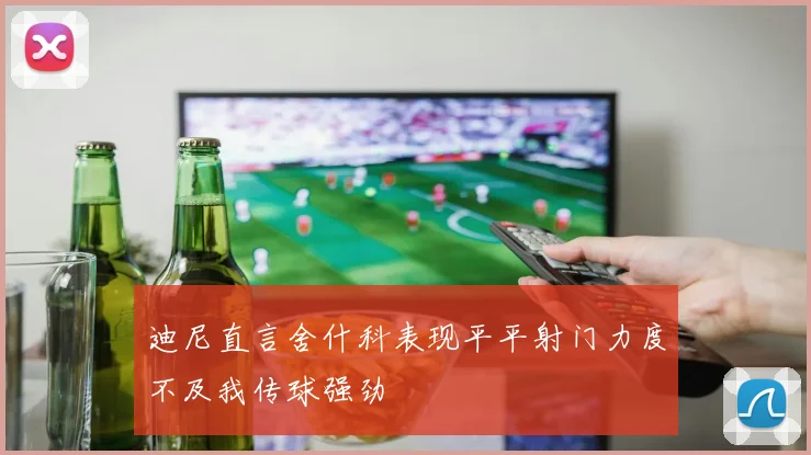 迪尼直言舍什科表现平平射门力度不及我传球强劲