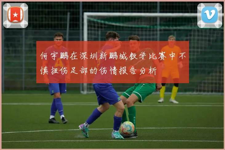 何宇鹏在深圳新鹏城教学比赛中不慎扭伤足部的伤情报告分析