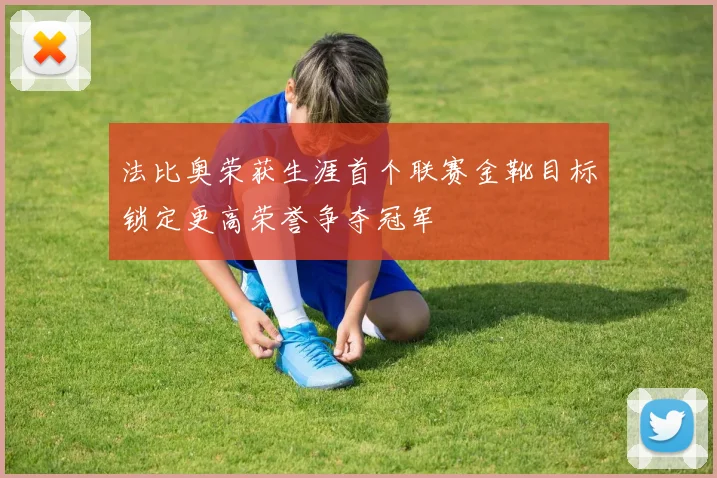 法比奥荣获生涯首个联赛金靴目标锁定更高荣誉争夺冠军