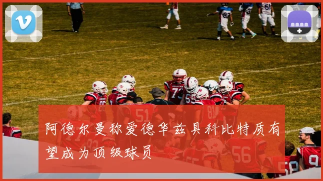 阿德尔曼称爱德华兹具科比特质有望成为顶级球员