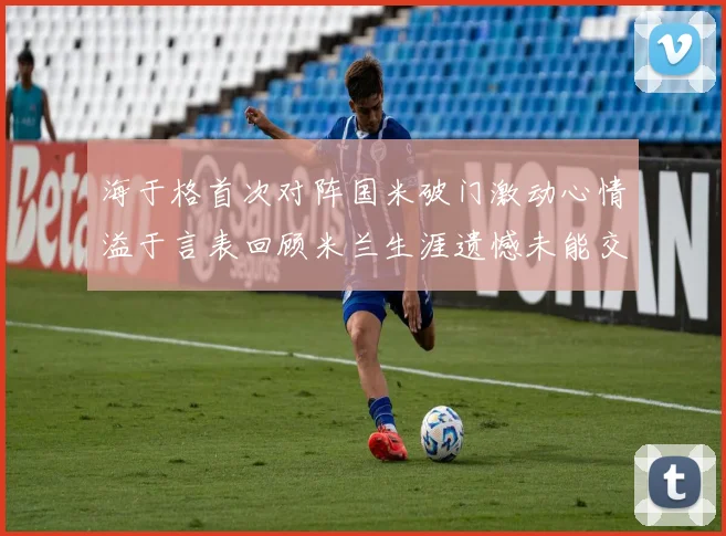 海于格首次对阵国米破门激动心情溢于言表回顾米兰生涯遗憾未能交锋