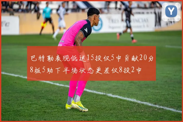 巴特勒表现低迷15投仅5中贡献20分8板5助下半场状态更差仅8投2中