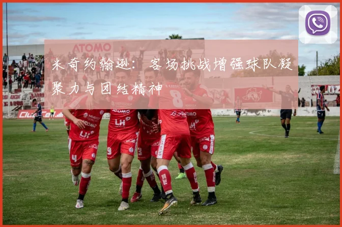 米奇约翰逊：客场挑战增强球队凝聚力与团结精神