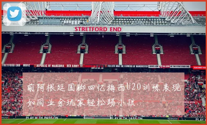 前阿根廷国脚回忆梅西U20训练表现如同业余玩家轻松踢小孩