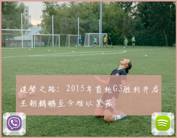 追梦之路：2015年首轮G3胜利开启王朝鹈鹕至今难以复苏