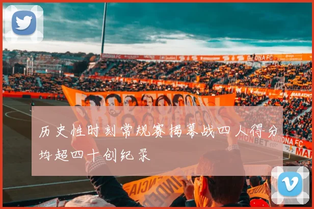 历史性时刻常规赛揭幕战四人得分均超四十创纪录