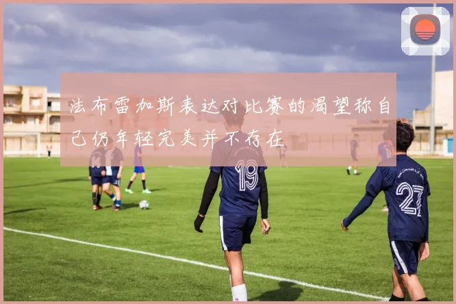 法布雷加斯表达对比赛的渴望称自己仍年轻完美并不存在