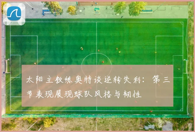 太阳主教练奥特谈逆转失利：第三节表现展现球队风格与韧性