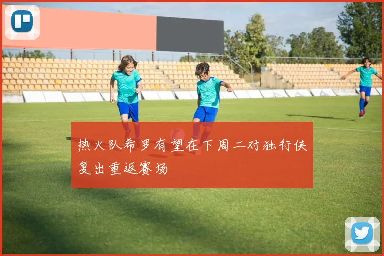 热火队希罗有望在下周二对独行侠复出重返赛场