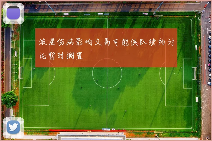 浓眉伤病影响交易可能侠队续约讨论暂时搁置