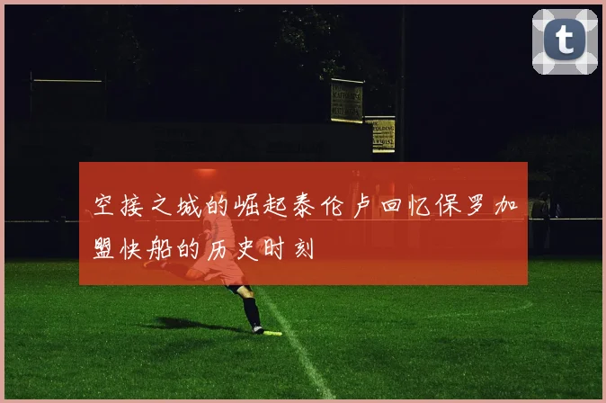 空接之城的崛起泰伦卢回忆保罗加盟快船的历史时刻