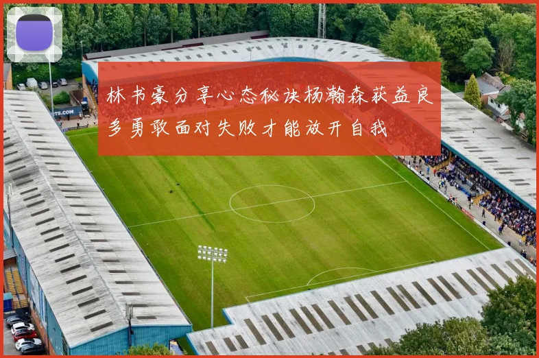 林书豪分享心态秘诀杨瀚森获益良多勇敢面对失败才能放开自我
