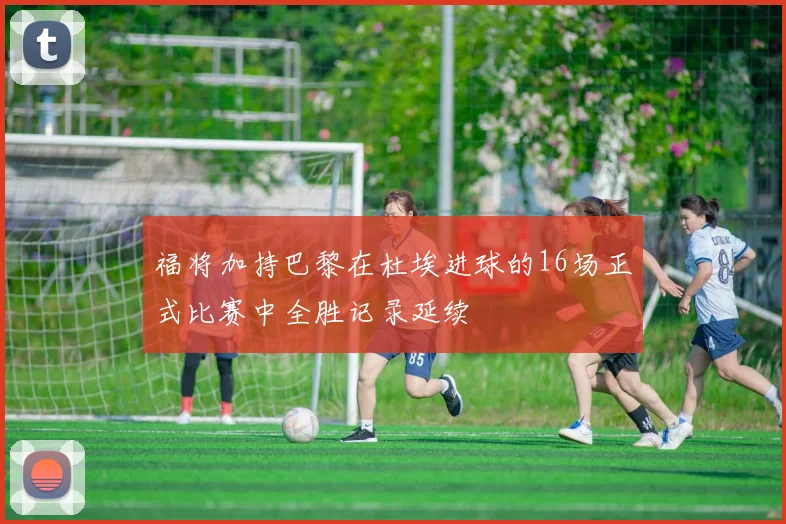 福将加持巴黎在杜埃进球的16场正式比赛中全胜记录延续