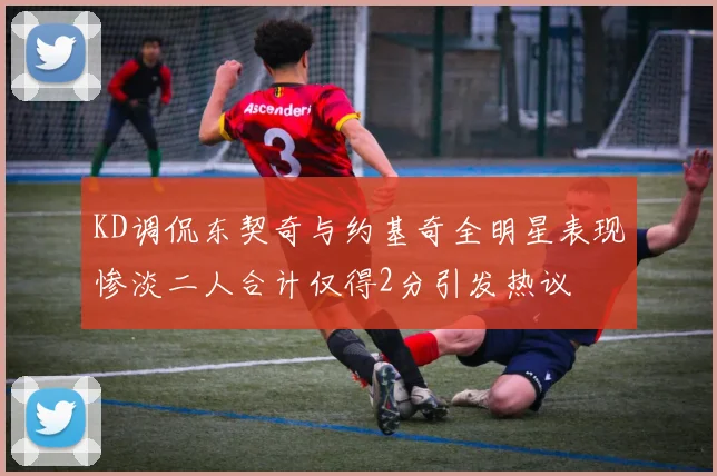 KD调侃东契奇与约基奇全明星表现惨淡二人合计仅得2分引发热议