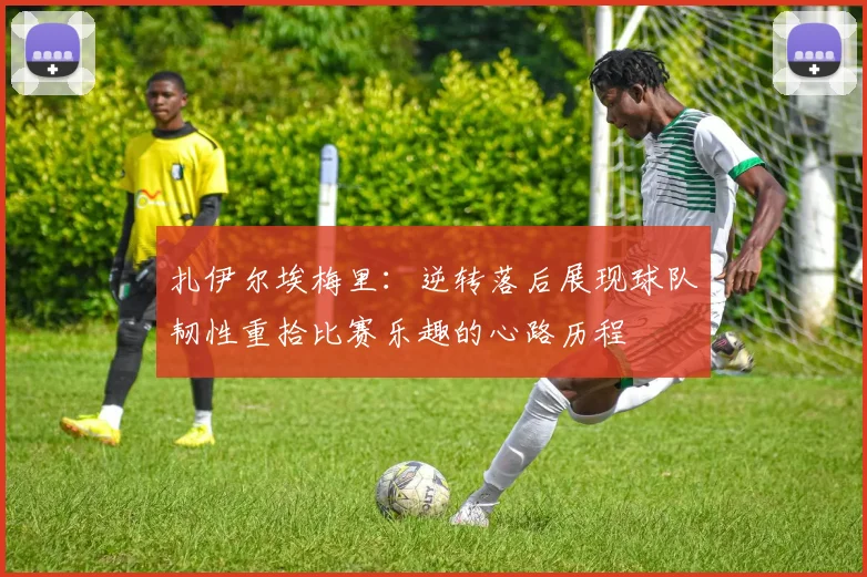 扎伊尔埃梅里：逆转落后展现球队韧性重拾比赛乐趣的心路历程