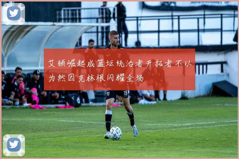 艾顿崛起成篮坛统治者开拓者不以为然因克林根闪耀全场