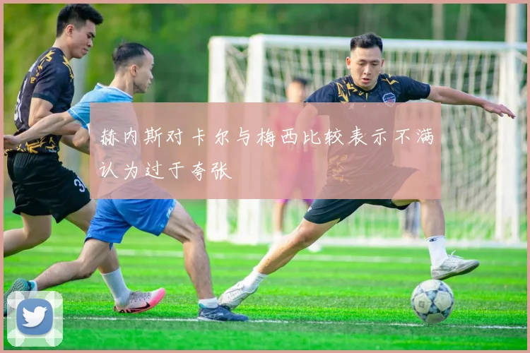赫内斯对卡尔与梅西比较表示不满认为过于夸张