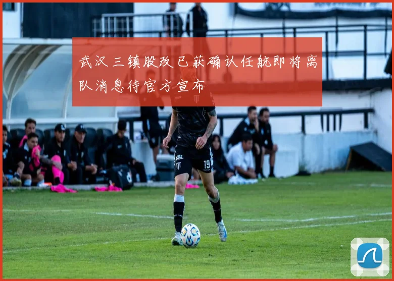 武汉三镇股改已获确认任航即将离队消息待官方宣布
