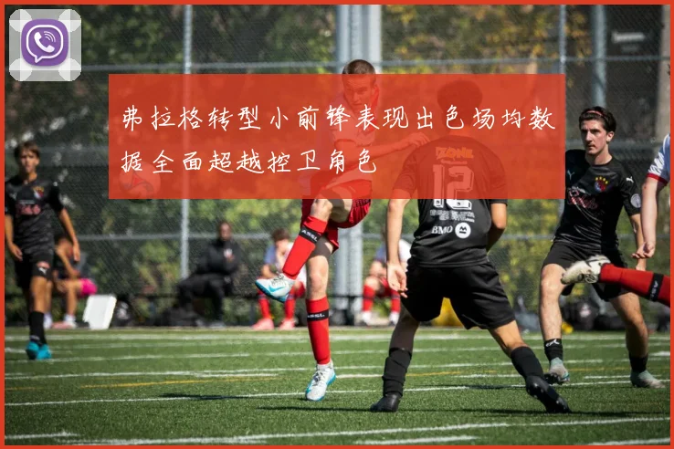 弗拉格转型小前锋表现出色场均数据全面超越控卫角色