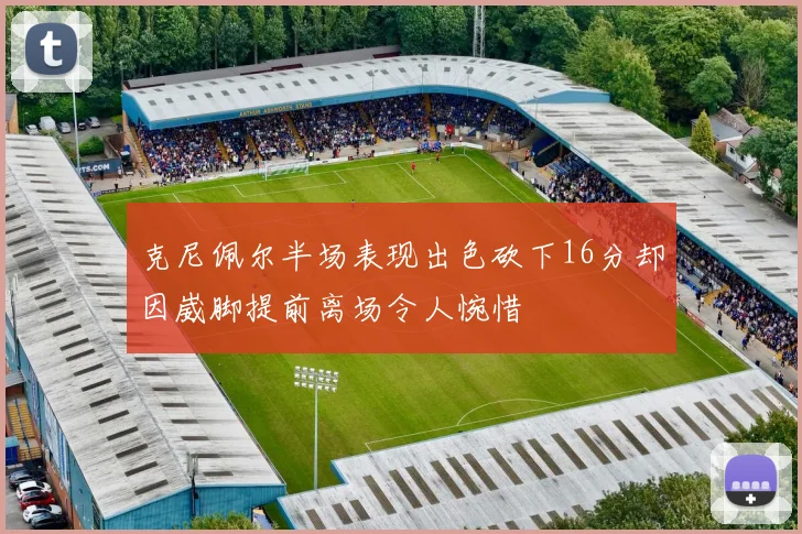 克尼佩尔半场表现出色砍下16分却因崴脚提前离场令人惋惜