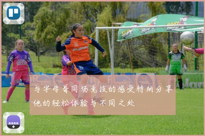 与字母哥同场竞技的感受特纳分享他的轻松体验与不同之处