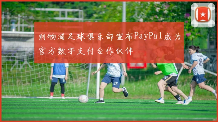 利物浦足球俱乐部宣布PayPal成为官方数字支付合作伙伴