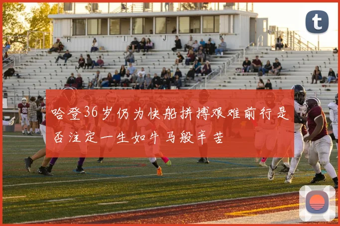 哈登36岁仍为快船拼搏艰难前行是否注定一生如牛马般辛苦