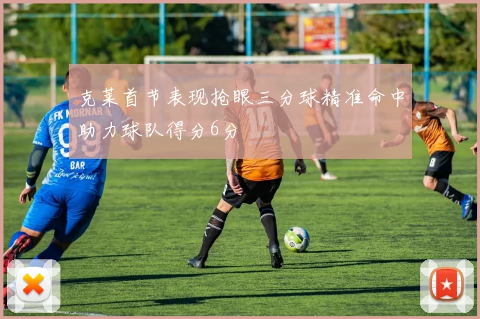 克莱首节表现抢眼三分球精准命中助力球队得分6分