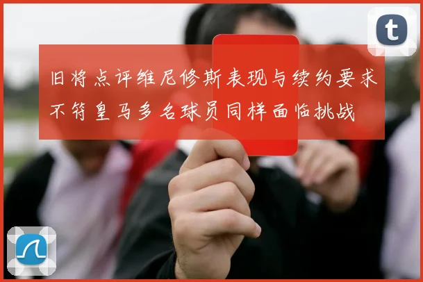旧将点评维尼修斯表现与续约要求不符皇马多名球员同样面临挑战