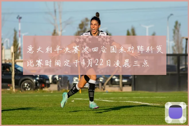 意大利半决赛次回合国米对阵科莫比赛时间定于4月22日凌晨三点