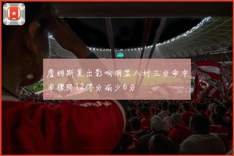 詹姆斯复出影响明显八村三分命中率骤降12得分减少6分