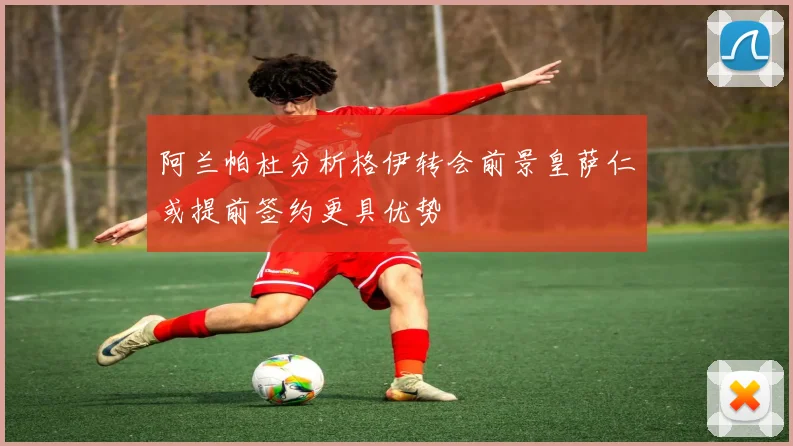 阿兰帕杜分析格伊转会前景皇萨仁或提前签约更具优势