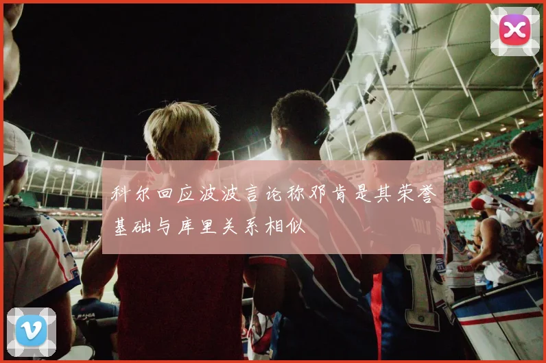 科尔回应波波言论称邓肯是其荣誉基础与库里关系相似